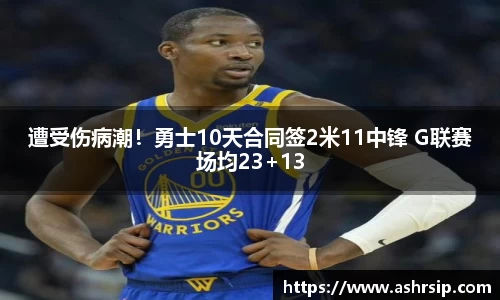 遭受伤病潮！勇士10天合同签2米11中锋 G联赛场均23+13